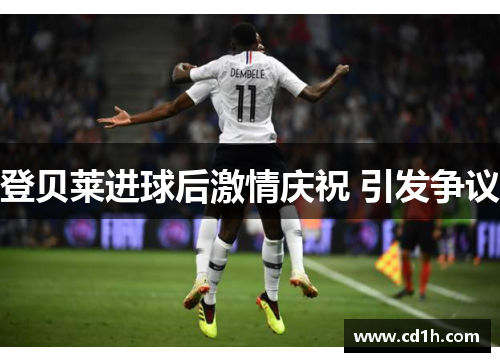 登贝莱进球后激情庆祝 引发争议