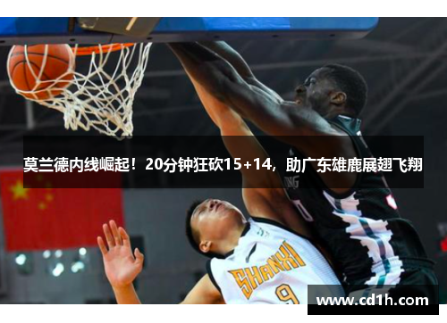 莫兰德内线崛起！20分钟狂砍15+14，助广东雄鹿展翅飞翔